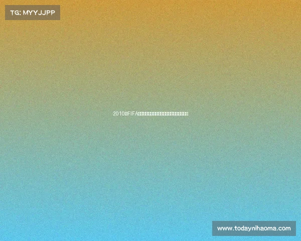 2010年FIFA世界杯下载资源合集与高清回顾完整版指南全